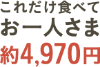 これだけ食べておひとりさま約4,970円