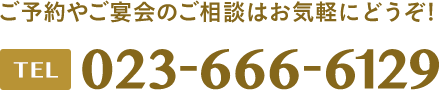 ご予約やご宴会のご相談はお気軽にどうぞ! 電話番号は023-666-6129です。
