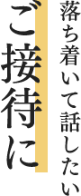 落ち着いて話したい ご接待に