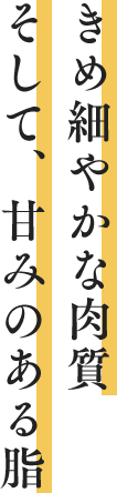 きめ細やかな肉質　そして、甘みのある脂