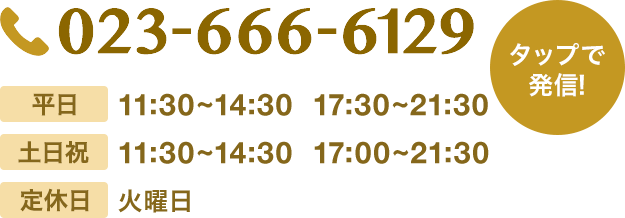 山形店のご予約はこちら。電話番号は023-666-6129です。営業時間は平日11:30〜14:30　17:30〜21:30、土日祝11:30〜14:30　17:00〜21:30。火曜定休日です。